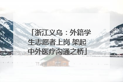 浙江义乌：外籍学生志愿者上岗 架起中外医疗沟通之桥